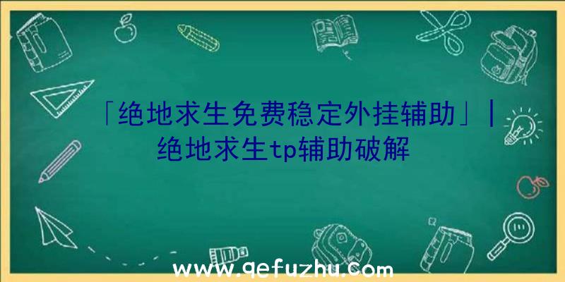 「绝地求生免费稳定外挂辅助」|绝地求生tp辅助破解